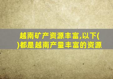 越南矿产资源丰富,以下( )都是越南产量丰富的资源